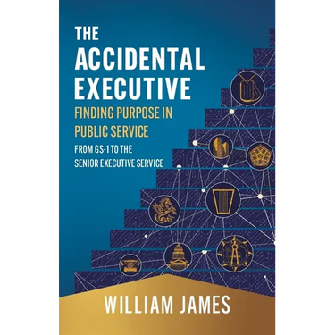 The Accidental Executive: Finding Purpose in Public Service: From GS-1 to the Senior Executive Service