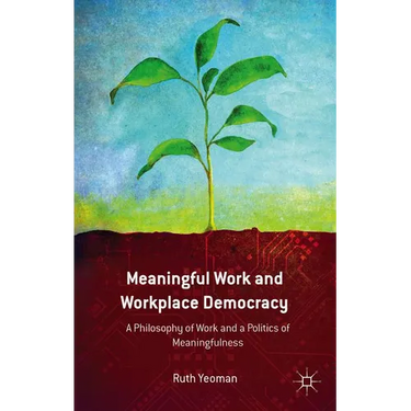 Meaningful Work and Workplace Democracy: A Philosophy of Work and a Politics of Meaningfulness