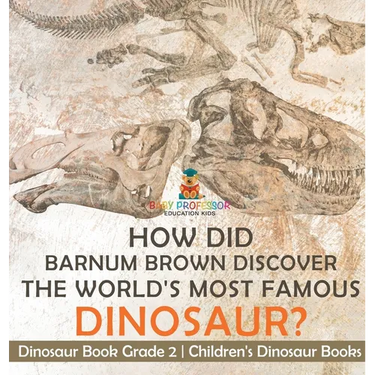 How Did Barnum Brown Discover The World's Most Famous Dinosaur? Dinosaur Book Grade 2 Children's Dinosaur Books
