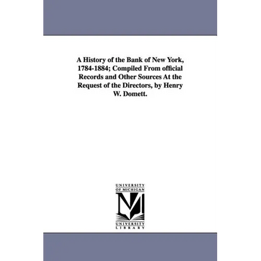 A History of the Bank of New York, 1784-1884; Compiled from Official Records and Other Sources at the Request of the Directors, by Henry W. Domett.