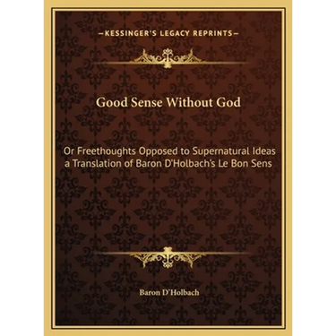 Good Sense Without God: Or Freethoughts Opposed to Supernatural Ideas a Translation of Baron D'Holbach's Le Bon Sens