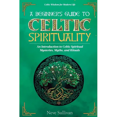 A Beginner's Guide to Celtic Spirituality: An Introduction to Celtic Spiritual Mysteries, Myths, and Rituals