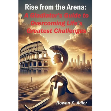 Rise from the Arena: A Gladiator's Guide to Overcoming Life's Greatest Challenges