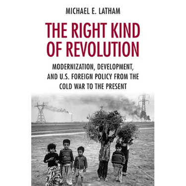 The Right Kind of Revolution: Modernization, Development, and U.S. Foreign Policy from the Cold War to the Present