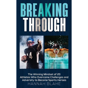 Breaking Through: The Winning Mindset of 20 Athletes Who Overcame Challenges and Adversity to Become Sports Heroes