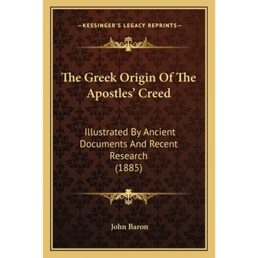 The Greek Origin Of The Apostles' Creed: Illustrated By Ancient Documents And Recent Research (1885)