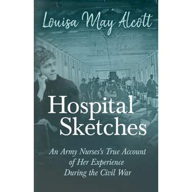 Hospital Sketches;An Army Nurses's True Account of Her Experience During the Civil War