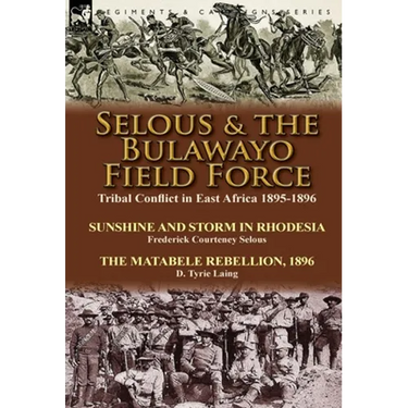 Selous & the Bulawayo Field Force: Tribal Conflict in East Africa 1895-1896-Sunshine and Storm in Rhodesia by Frederick Courteney Selous & The Matabel