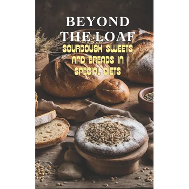 Beyond The Loaf: Sourdough Sweets and Breads in Special Diets Creative Recipes for Using Wild Yeast Sourdough in Gluten-Free, Vegan, Low-Sugar and Can