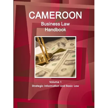 Cameroon Business Law Handbook Volume 1 Strategic, Practical Information and Basic Laws