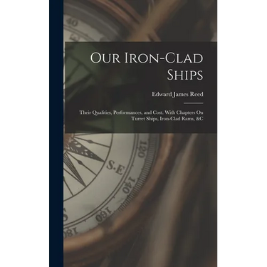 Our Iron-Clad Ships: Their Qualities, Performances, and Cost. With Chapters On Turret Ships, Iron-Clad Rams, &c