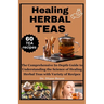 Healing Herbal Teas: The Comprehensive In-Depth Guide to Understanding the Science of Healing Herbal Teas with Variety of Recipes
