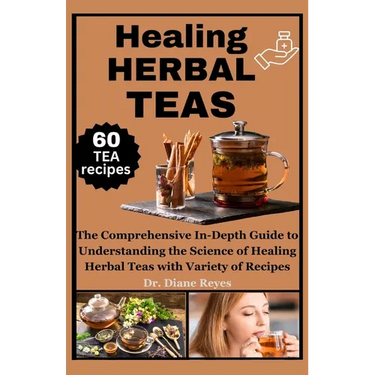 Healing Herbal Teas: The Comprehensive In-Depth Guide to Understanding the Science of Healing Herbal Teas with Variety of Recipes