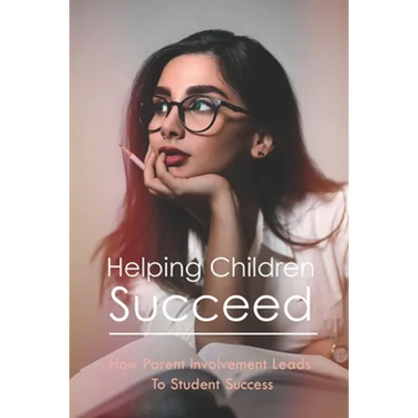 Helping Children Succeed: How Parent Involvement Leads To Student Success: How To Prepare Your Child For High School