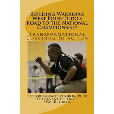 Building Warriors: West Point Judo's Road to the National Championship: Transformational Coaching In Action