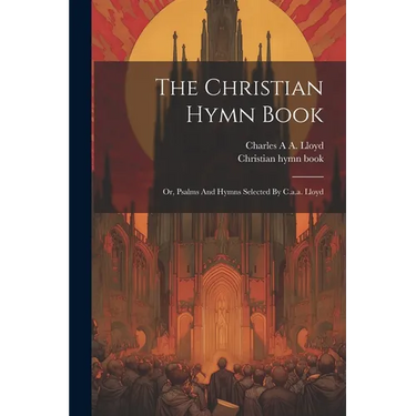 The Christian Hymn Book: Or, Psalms And Hymns Selected By C.a.a. Lloyd