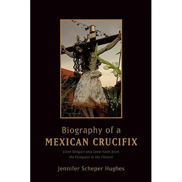 Biography of a Mexican Crucifix: Lived Religion and Local Faith from the Conquest to the Present