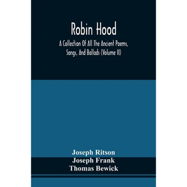 Robin Hood; A Collection Of All The Ancient Poems, Songs, And Ballads, Now Extant Relative To That Celebrated English Outlaw; To Which Are Prefixed Hi