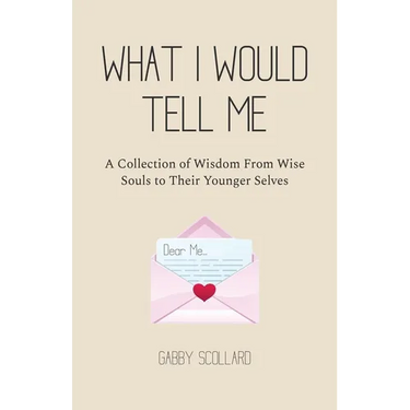 What I Would Tell Me: A Collection of Wisdom From Wise Souls to Their Younger Selves