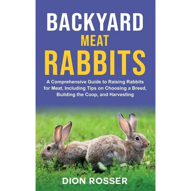 Backyard Meat Rabbits: A Comprehensive Guide to Raising Rabbits for Meat, Including Tips on Choosing a Breed, Building the Coop, and Harvesting