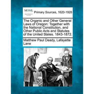 The Organic and Other General Laws of Oregon: Together with the National Constitution, and Other Public Acts and Statutes of the United States. 1843-1