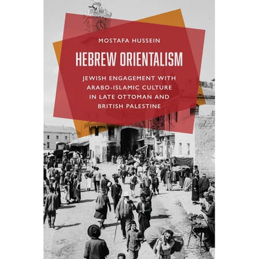 Hebrew Orientalism: Jewish Engagement with Arabo-Islamic Culture in Late Ottoman and British Palestine