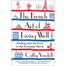 The French Art of Living Well: Finding Joie de Vivre in the Everyday World