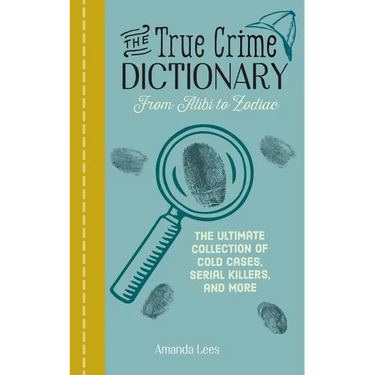 The True Crime Dictionary: From Alibi to Zodiac: The Ultimate Collection of Cold Cases, Serial Killers, and More