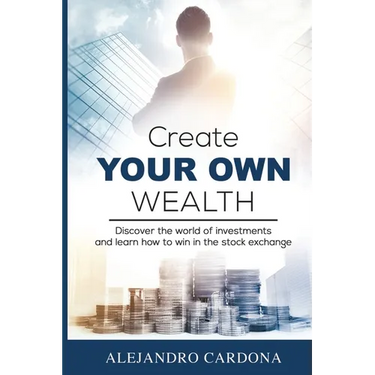 Create Your Own Wealth: Discover the World of Investments and Learn How to Win in the Stock Exchange