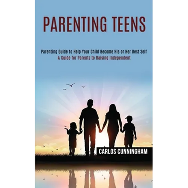 Parenting Teens: Parenting Guide to Help Your Child Become His or Her Best Self (A Guide for Parents to Raising Independent)