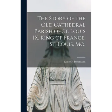 The Story of the Old Cathedral Parish of St. Louis IX, King of France, St. Louis, Mo.