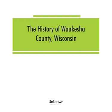 The History of Waukesha County, Wisconsin. Containing an account of its settlement, growth, development and resources; an extensive and minute sketch