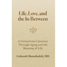 Life, Love, and the In-Between: A Geriatrician's Journey Through Aging and The Meaning of Life