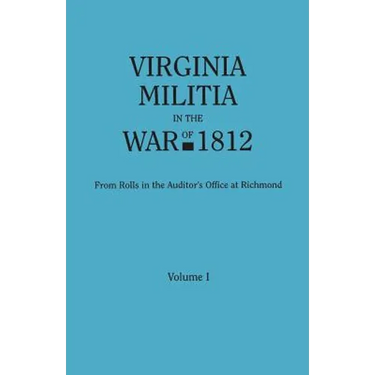 Virginia Militia in the War of 1812. from Rolls in the Auditor's Office at Richmond. in Two Volumes. Volume I