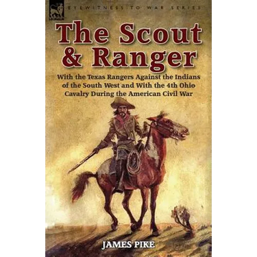 The Scout and Ranger: With the Texas Rangers Against the Indians of the South West and With the 4th Ohio Cavalry During the American Civil War