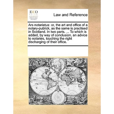 Ars Notariatus: Or, the Art and Office of a Notary-Publick, as the Same Is Practised in Scotland. in Two Parts. ... to Which Is Added,