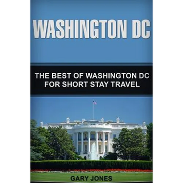 Washington DC: The Best Of Washington DC For Short Stay Travel