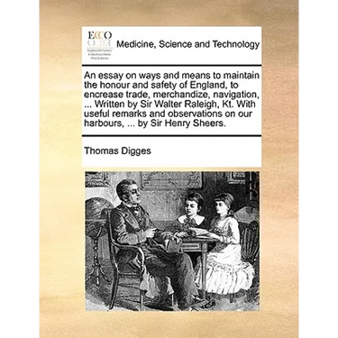 An essay on ways and means to maintain the honour and safety of England, to encrease trade, merchandize, navigation, ... Written by Sir Walter Raleigh
