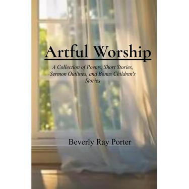 Artful Worship: A Collection of Poems, Short Stories, Sermon Outlines, and a Bonus Section for Children