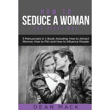 How to Seduce a Woman: The Right Way - Bundle - The Only 3 Books You Need to Master How to Seduce Women, Make Her Want You and the Art of Sed