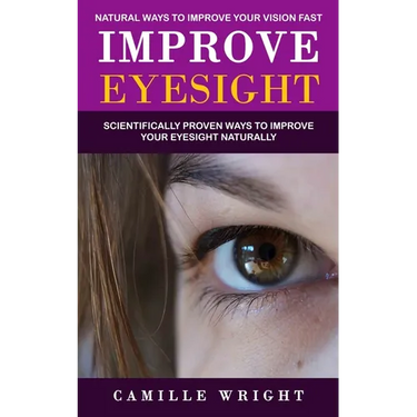 Improve Eyesight: Natural Ways to Improve Your Vision Fast (Scientifically Proven Ways to Improve Your Eyesight Naturally)