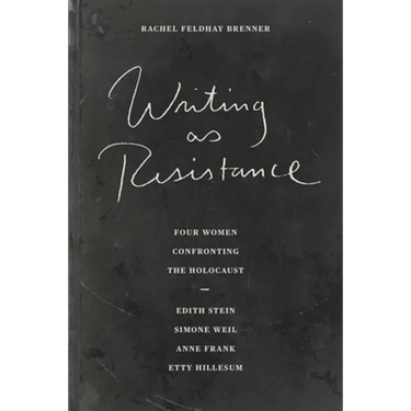 Writing as Resistance: Four Women Confronting the Holocaust: Edith Stein, Simone Weil, Anne Frank, Etty Hillesum
