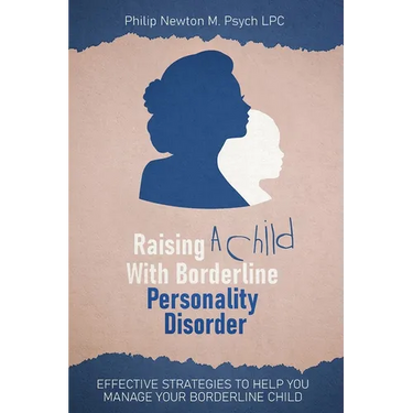 Raising A Child With Borderline Personality Disorder: Effective Strategies To Help You Manage Your Borderline Child