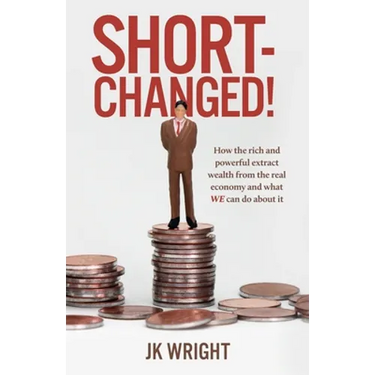 Short-Changed!: How the rich and powerful extract wealth from the real economy and what WE can do about it