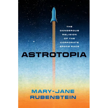 Astrotopia: The Dangerous Religion of the Corporate Space Race