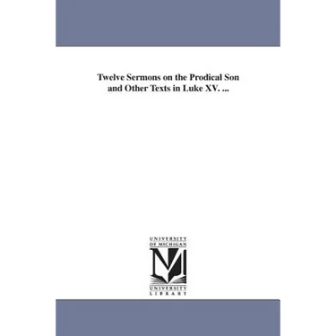 Twelve Sermons on the Prodical Son and Other Texts in Luke XV. ...