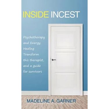 Inside Incest: Psychotherapy and Energy Healing Transform This Therapist, and a Guide for Survivors