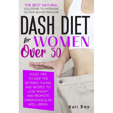 Dash Diet For Women Over 50: The Best Natural Solution To Intervene On High Blood Pressure. Food Tips To Keep The Arteries Young And Recipes To Los