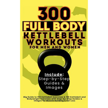 300 Full Body Kettlebell Workouts Book for Men and Women: Big Guide to 150 Kettlebell Exercises & 150 Kettlebell and Bodyweight Exercises with Step-by