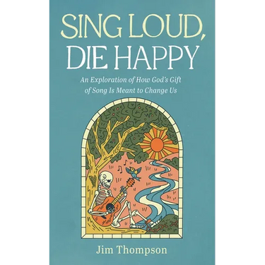 Sing Loud, Die Happy: An Exploration of How God's Gift of Song Is Meant to Change Us